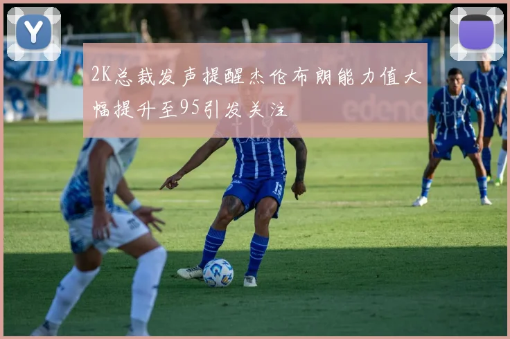 2K总裁发声提醒杰伦布朗能力值大幅提升至95引发关注