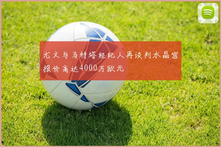 尤文与马特塔经纪人再谈判水晶宫报价高达4000万欧元
