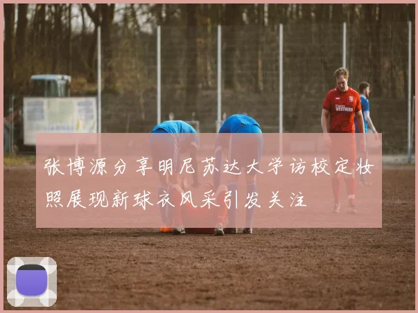 张博源分享明尼苏达大学访校定妆照展现新球衣风采引发关注