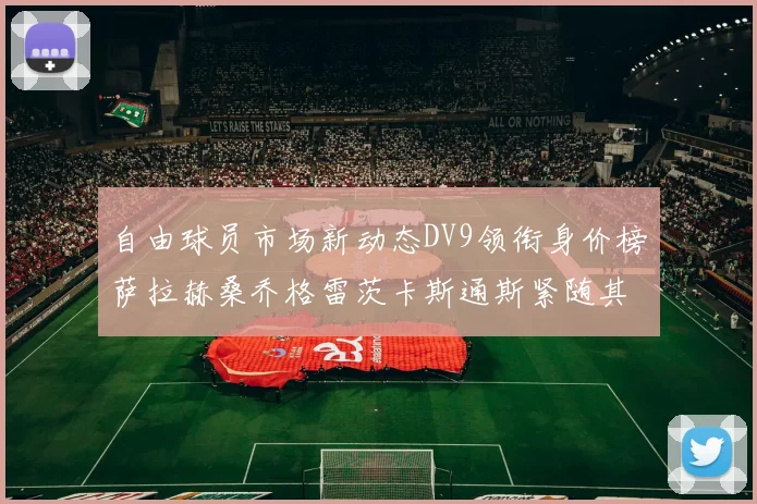 自由球员市场新动态DV9领衔身价榜萨拉赫桑乔格雷茨卡斯通斯紧随其后