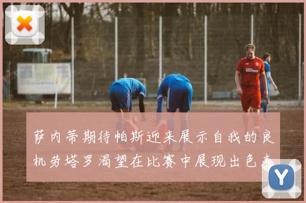 萨内蒂期待帕斯迎来展示自我的良机劳塔罗渴望在比赛中展现出色表现