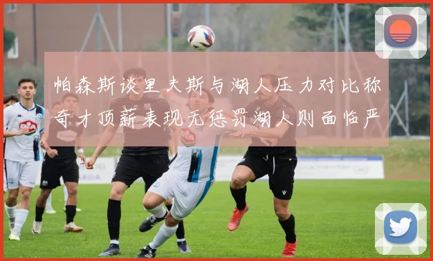 帕森斯谈里夫斯与湖人压力对比称奇才顶薪表现无惩罚湖人则面临严格审视