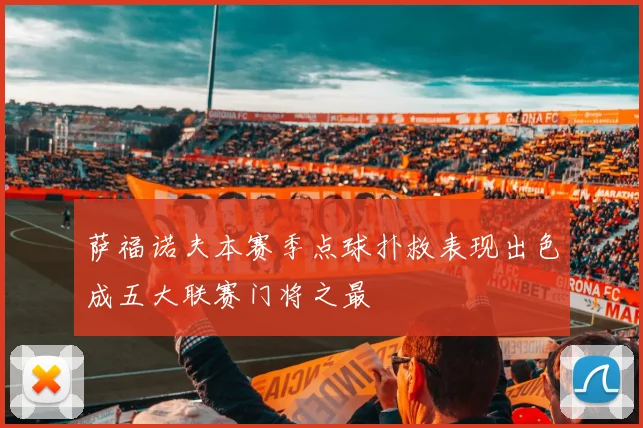 萨福诺夫本赛季点球扑救表现出色成五大联赛门将之最
