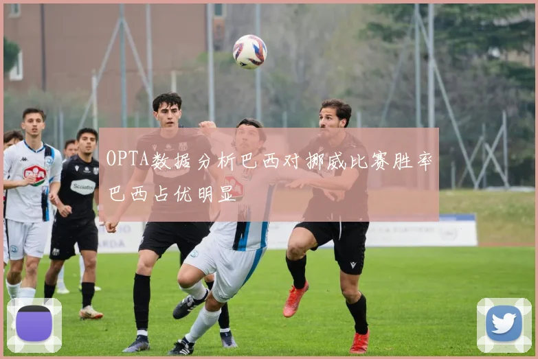 OPTA数据分析巴西对挪威比赛胜率巴西占优明显
