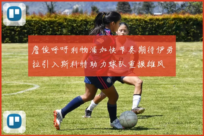 詹俊呼吁利物浦加快节奏期待伊劳拉引入斯科特助力球队重振雄风