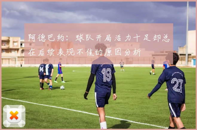 阿德巴约：球队开局活力十足却总在后续表现不佳的原因分析