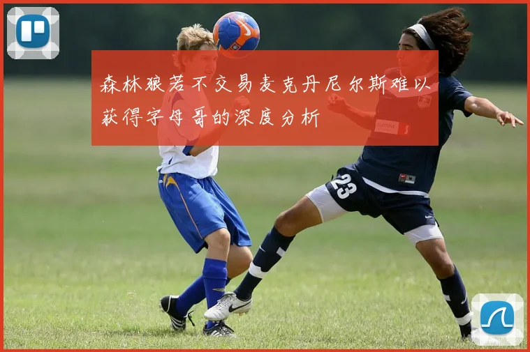 森林狼若不交易麦克丹尼尔斯难以获得字母哥的深度分析