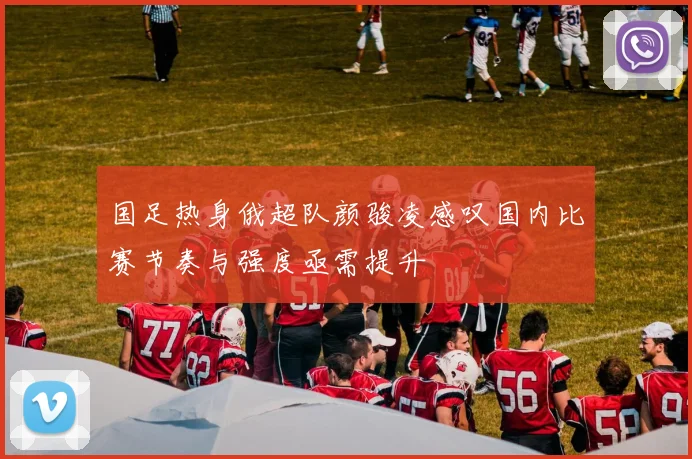 国足热身俄超队颜骏凌感叹国内比赛节奏与强度亟需提升