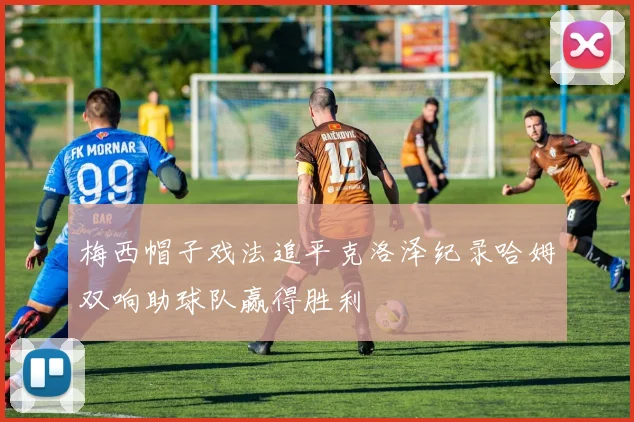 梅西帽子戏法追平克洛泽纪录哈姆双响助球队赢得胜利