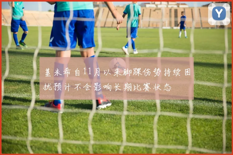 基米希自11月以来脚踝伤势持续困扰预计不会影响长期比赛状态