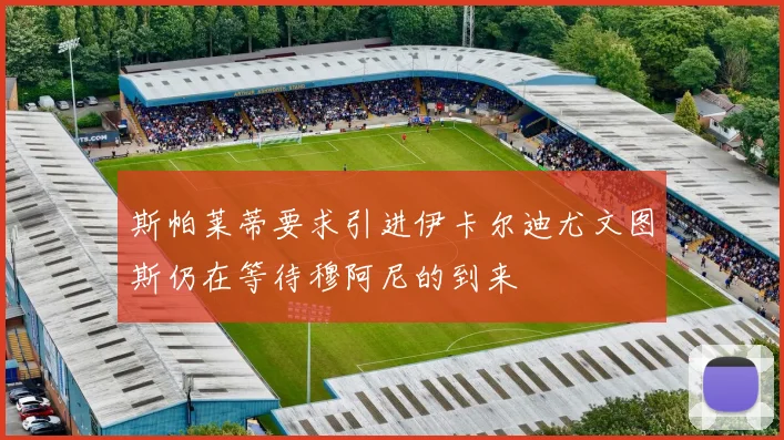 斯帕莱蒂要求引进伊卡尔迪尤文图斯仍在等待穆阿尼的到来