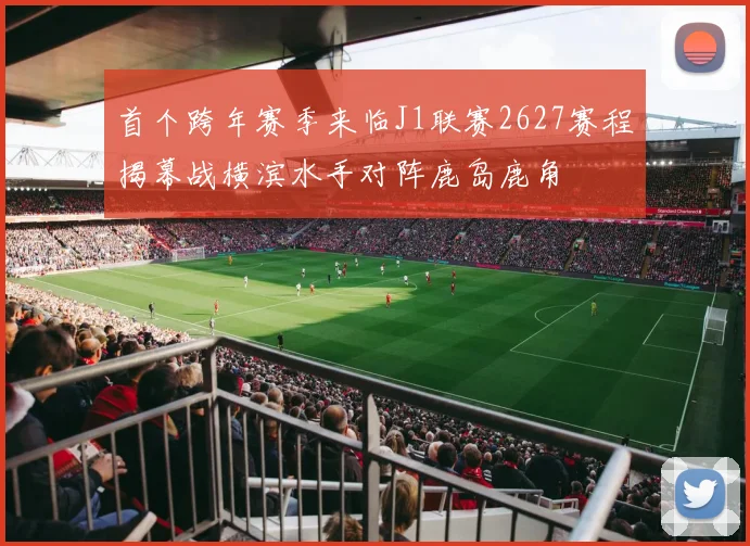 首个跨年赛季来临J1联赛2627赛程揭幕战横滨水手对阵鹿岛鹿角