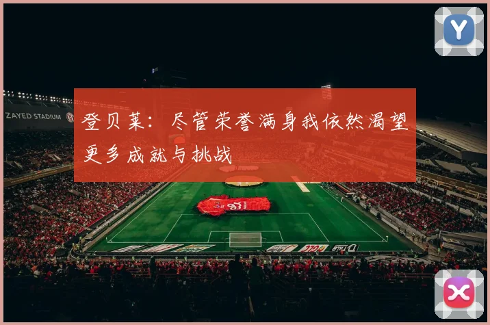 登贝莱：尽管荣誉满身我依然渴望更多成就与挑战