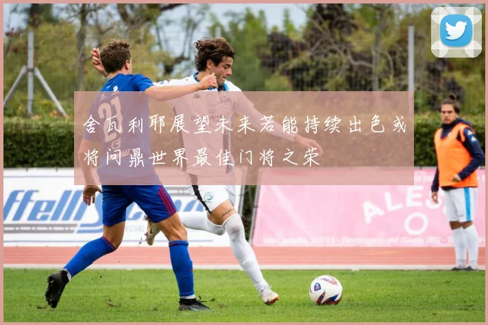 舍瓦利耶展望未来若能持续出色或将问鼎世界最佳门将之荣