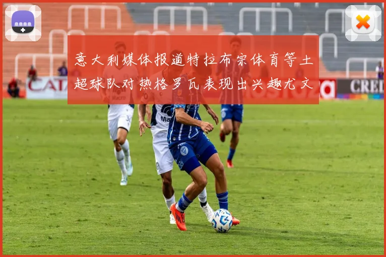 意大利媒体报道特拉布宗体育等土超球队对热格罗瓦表现出兴趣尤文图斯愿意出售这名球员