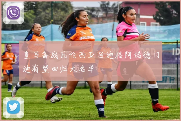 皇马备战瓦伦西亚吕迪格阿诺德门迪有望回归大名单