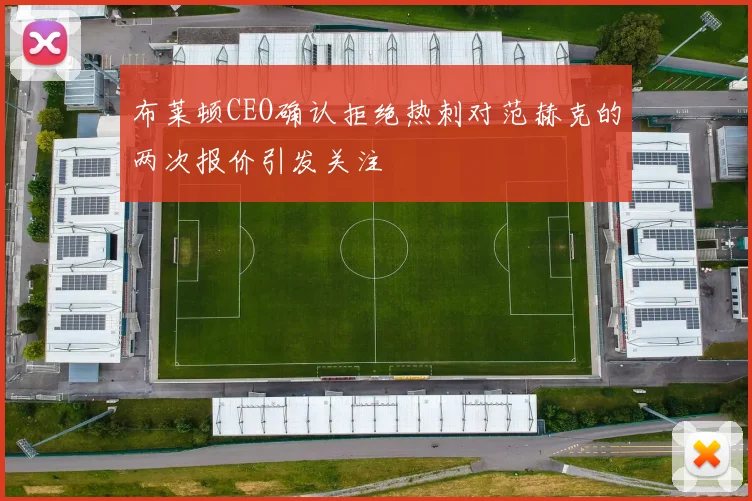 布莱顿CEO确认拒绝热刺对范赫克的两次报价引发关注