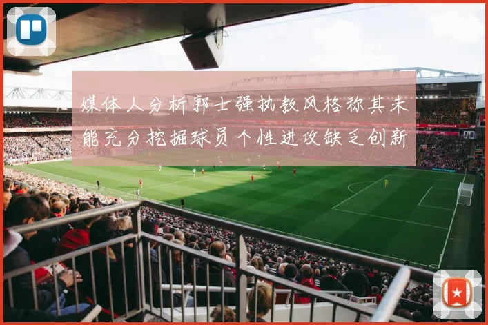 媒体人分析郭士强执教风格称其未能充分挖掘球员个性进攻缺乏创新性
