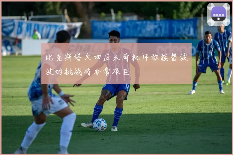 比克斯塔夫回应米奇批评称接替波波的挑战将非常艰巨