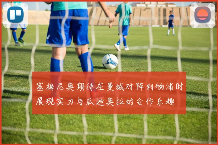 塞梅尼奥期待在曼城对阵利物浦时展现实力与瓜迪奥拉的合作乐趣