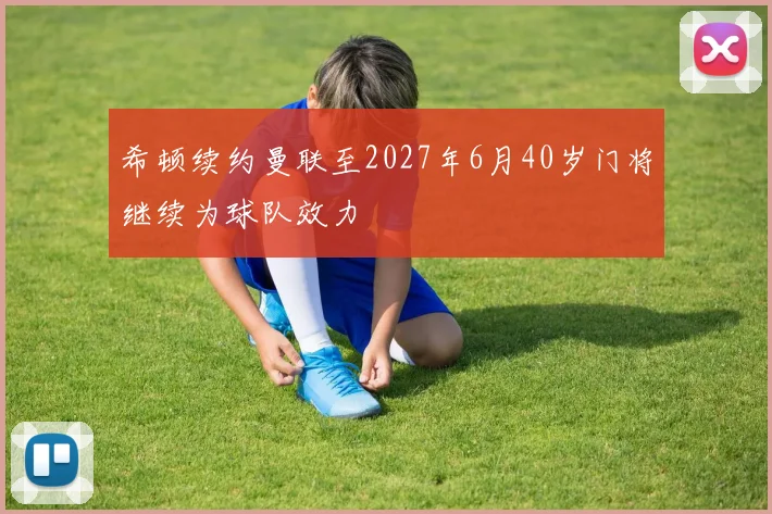 希顿续约曼联至2027年6月40岁门将继续为球队效力