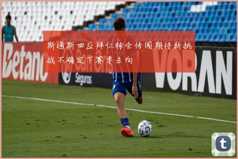 斯通斯回应拜仁转会传闻期待新挑战不确定下赛季去向