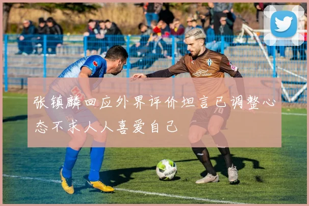 张镇麟回应外界评价坦言已调整心态不求人人喜爱自己