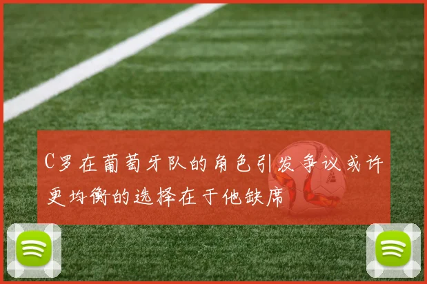 C罗在葡萄牙队的角色引发争议或许更均衡的选择在于他缺席