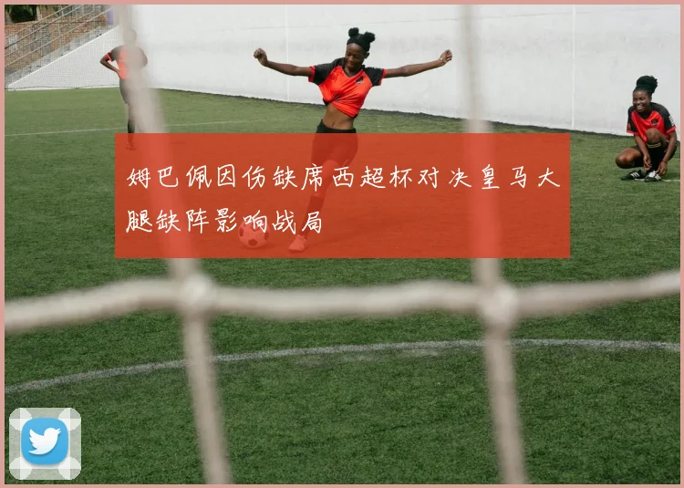 姆巴佩因伤缺席西超杯对决皇马大腿缺阵影响战局