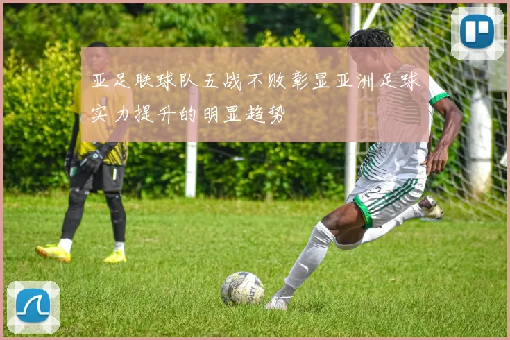 亚足联球队五战不败彰显亚洲足球实力提升的明显趋势