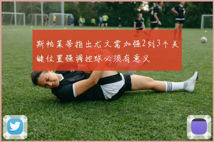 斯帕莱蒂指出尤文需加强2到3个关键位置强调控球必须有意义