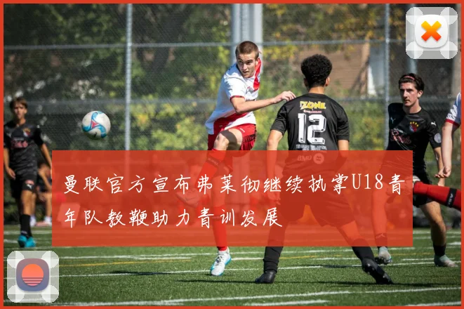 曼联官方宣布弗莱彻继续执掌U18青年队教鞭助力青训发展