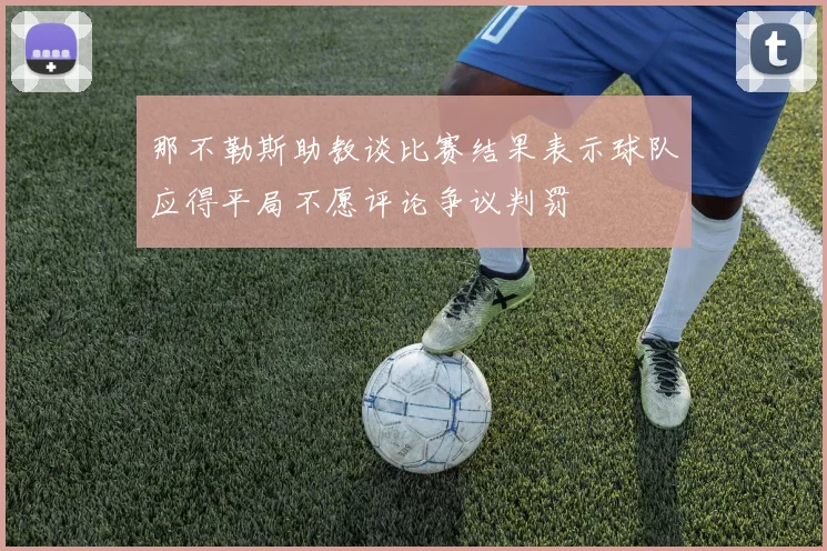 那不勒斯助教谈比赛结果表示球队应得平局不愿评论争议判罚