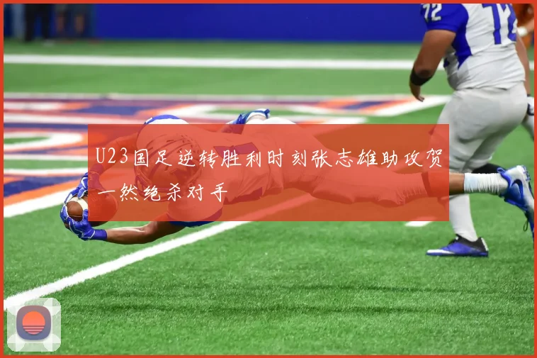 U23国足逆转胜利时刻张志雄助攻贺一然绝杀对手