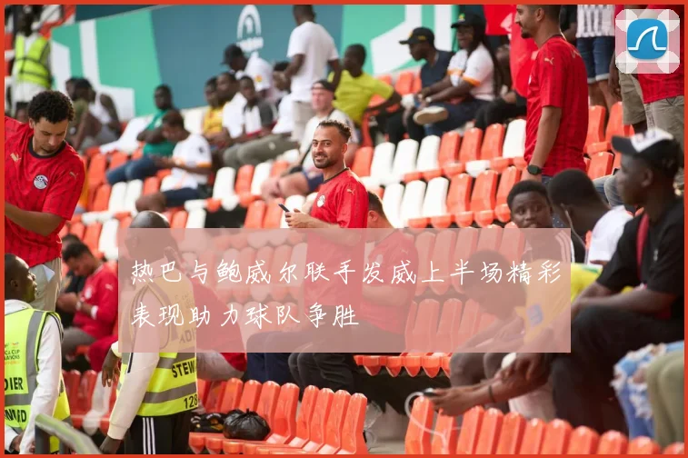 热巴与鲍威尔联手发威上半场精彩表现助力球队争胜