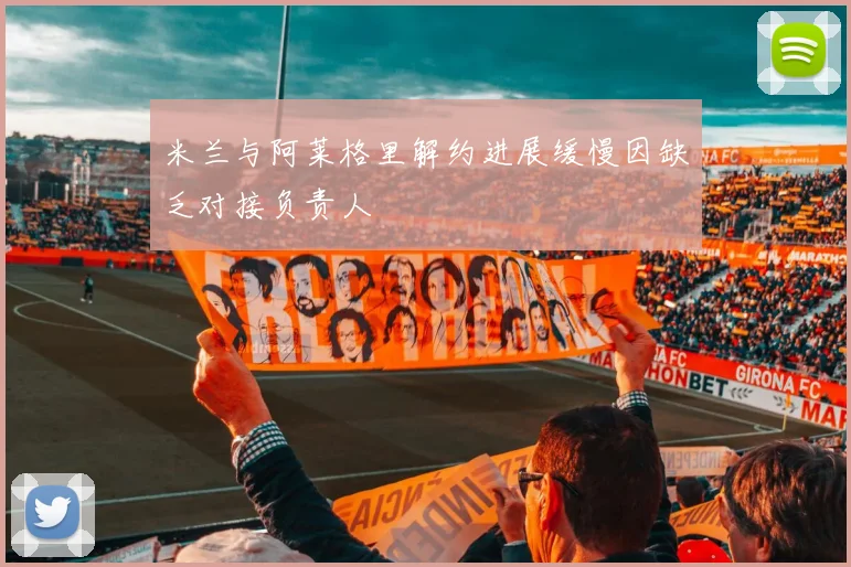 米兰与阿莱格里解约进展缓慢因缺乏对接负责人