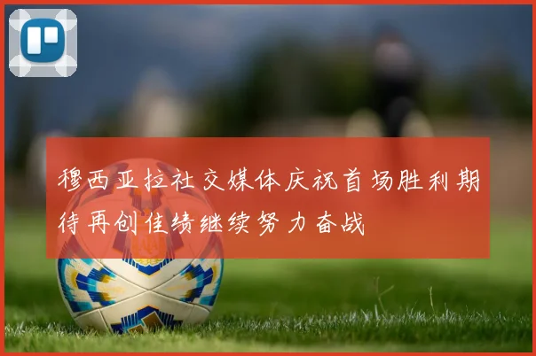 穆西亚拉社交媒体庆祝首场胜利期待再创佳绩继续努力奋战