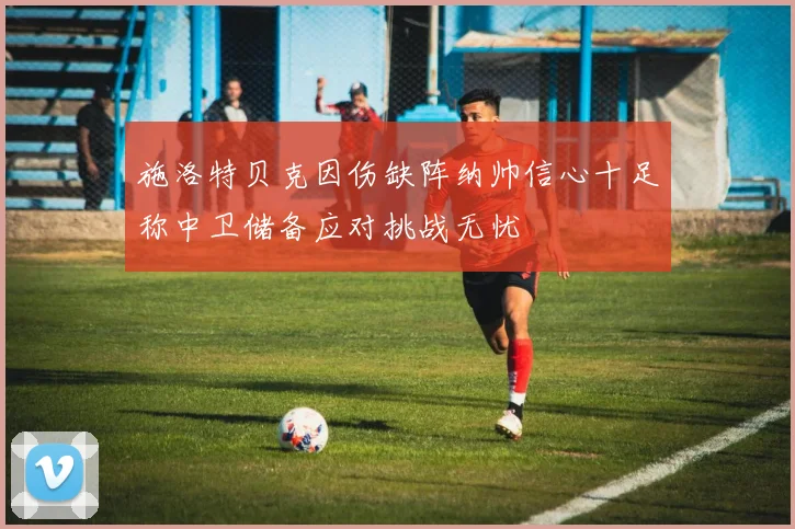施洛特贝克因伤缺阵纳帅信心十足称中卫储备应对挑战无忧