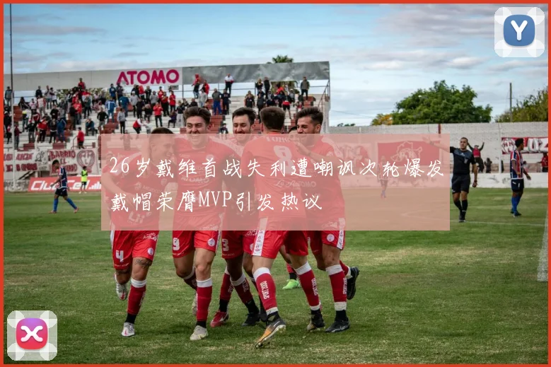 26岁戴维首战失利遭嘲讽次轮爆发戴帽荣膺MVP引发热议