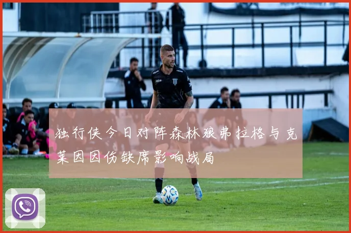 独行侠今日对阵森林狼弗拉格与克莱因因伤缺席影响战局